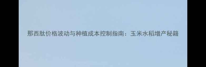 图片 那西肽价格波动与种植成本控制指南：玉米水稻增产秘籍