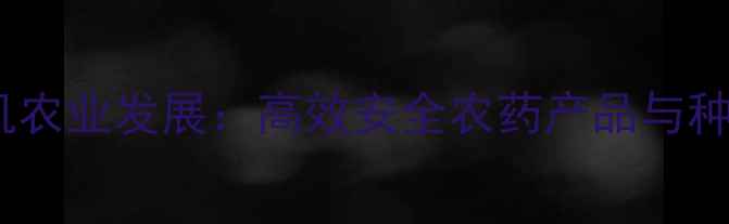 图片 邯郸市建华农药助力有机农业发展：高效安全农药产品与种植技术全（农业资讯）1
