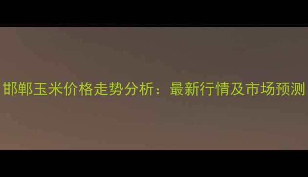 图片 邯郸玉米价格走势分析：最新行情及市场预测