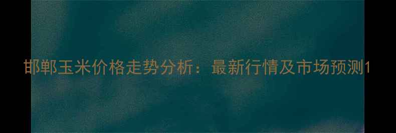 图片 邯郸玉米价格走势分析：最新行情及市场预测1