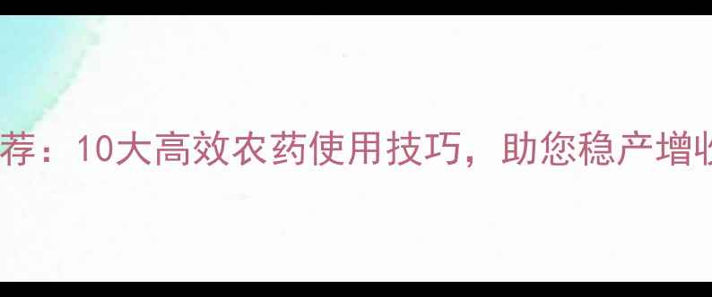 图片 郑州华邦农药度推荐：10大高效农药使用技巧，助您稳产增收（附种植方案）1