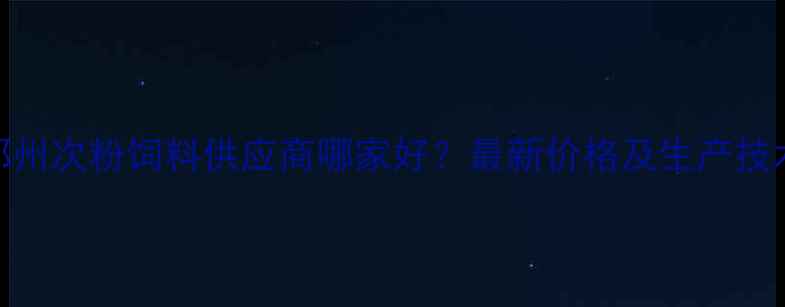图片 郑州次粉饲料供应商哪家好？最新价格及生产技术