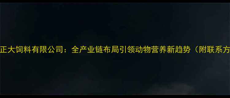 图片 郑州正大饲料有限公司：全产业链布局引领动物营养新趋势（附联系方式）