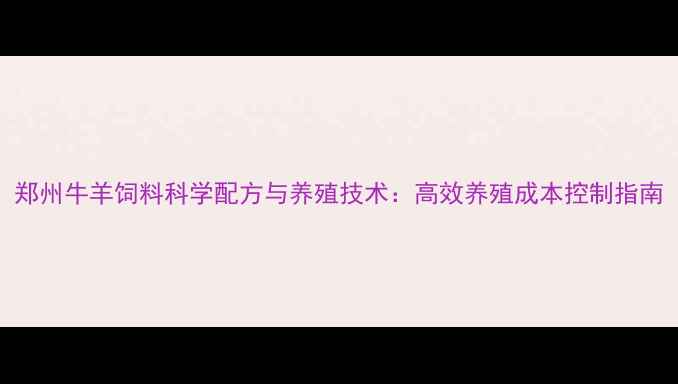 图片 郑州牛羊饲料科学配方与养殖技术：高效养殖成本控制指南