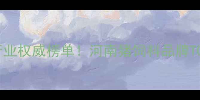 图片 郑州猪饲料行业权威榜单！河南猪饲料品牌TOP10深度🐷🔥