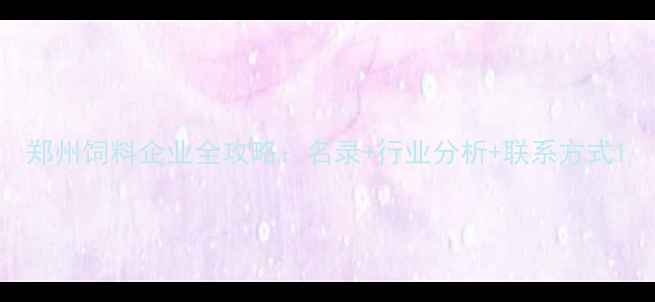 图片 郑州饲料企业全攻略：名录+行业分析+联系方式1
