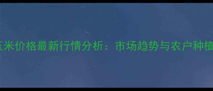 图片 郴州玉米价格最新行情分析：市场趋势与农户种植建议1