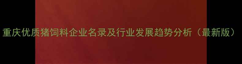 图片 重庆优质猪饲料企业名录及行业发展趋势分析（最新版）