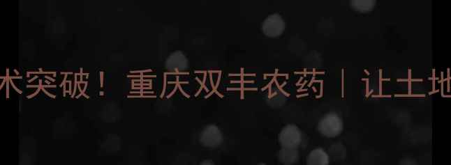 图片 重庆双丰农药十大技术突破！重庆双丰农药｜让土地更健康让丰收更稳当
