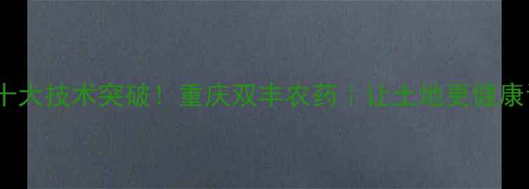 图片 重庆双丰农药十大技术突破！重庆双丰农药｜让土地更健康让丰收更稳当1