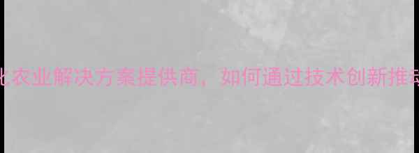 图片 重庆双桥正大饲料：现代化农业解决方案提供商，如何通过技术创新推动西南地区畜牧产业升级？