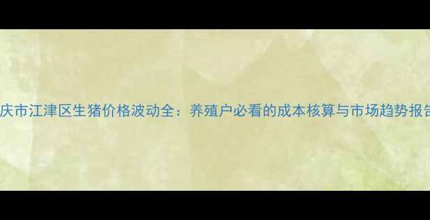 图片 重庆市江津区生猪价格波动全：养殖户必看的成本核算与市场趋势报告1