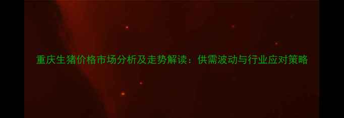 图片 重庆生猪价格市场分析及走势解读：供需波动与行业应对策略