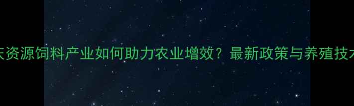 图片 重庆资源饲料产业如何助力农业增效？最新政策与养殖技术全