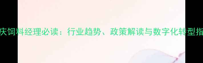 图片 重庆饲料经理必读：行业趋势、政策解读与数字化转型指南