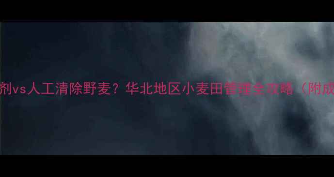 图片 野麦除草剂vs人工清除野麦？华北地区小麦田管理全攻略（附成本对比）