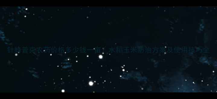 图片 针蜂普克农药价格多少钱一亩？水稻玉米防治方案及使用技巧全