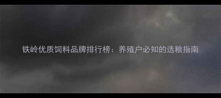 图片 铁岭优质饲料品牌排行榜：养殖户必知的选粮指南