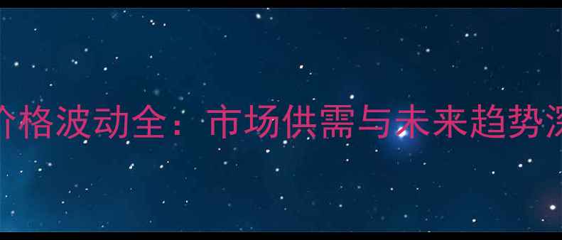图片 铁岭粉价格波动全：市场供需与未来趋势深度分析