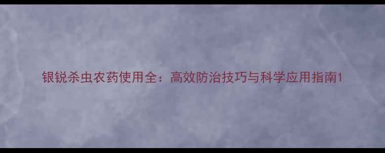 图片 银锐杀虫农药使用全：高效防治技巧与科学应用指南1