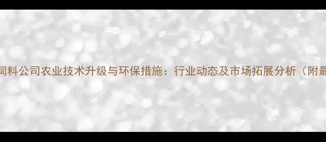 图片 锦州信邦饲料公司农业技术升级与环保措施：行业动态及市场拓展分析（附最新数据）