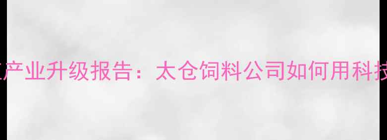 图片 长三角智能养殖产业升级报告：太仓饲料公司如何用科技重塑现代农业1
