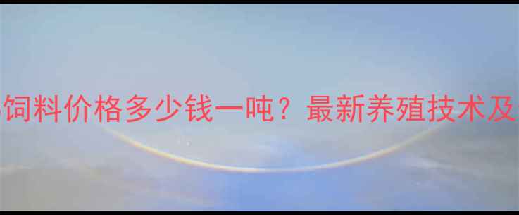 图片 长春市鸡饲料价格多少钱一吨？最新养殖技术及选购指南