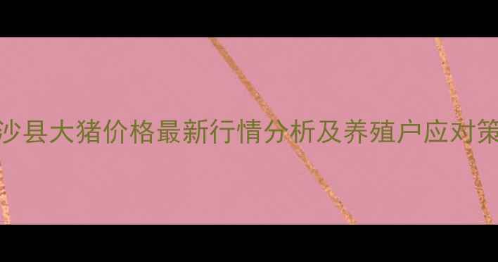 图片 长沙县大猪价格最新行情分析及养殖户应对策略