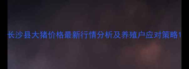 图片 长沙县大猪价格最新行情分析及养殖户应对策略1