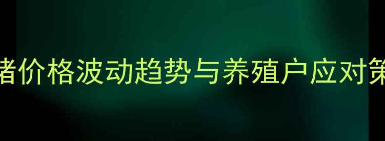 图片 长沙生猪价格波动趋势与养殖户应对策略分析