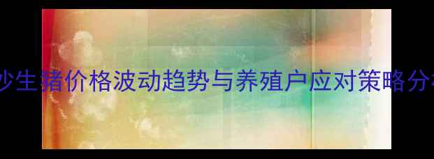 图片 长沙生猪价格波动趋势与养殖户应对策略分析1