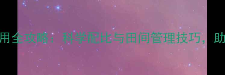 图片 阔叶类除草剂使用全攻略：科学配比与田间管理技巧，助您高效防控杂草