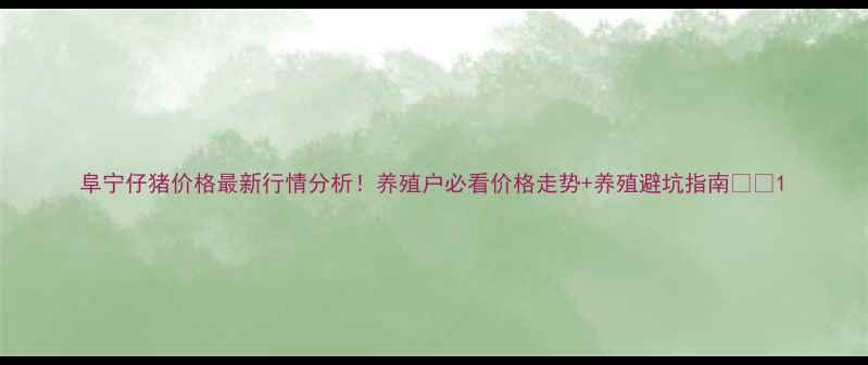 图片 阜宁仔猪价格最新行情分析！养殖户必看价格走势+养殖避坑指南🐷📊1