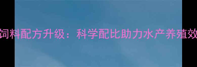 图片 阳江鱼饲料配方升级：科学配比助力水产养殖效益提升