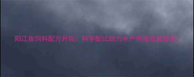 图片 阳江鱼饲料配方升级：科学配比助力水产养殖效益提升1