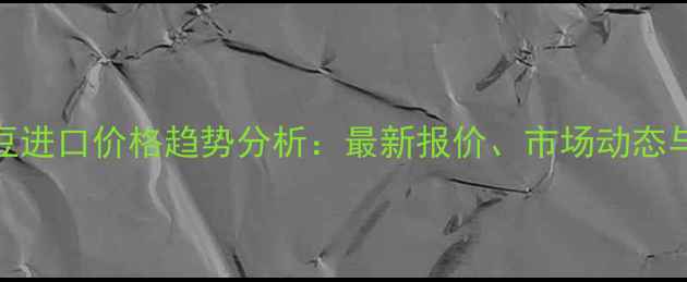 图片 阿根廷大豆进口价格趋势分析：最新报价、市场动态与未来展望