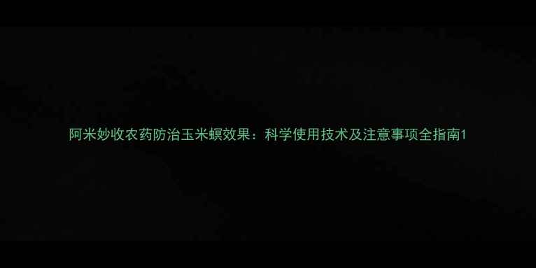 图片 阿米妙收农药防治玉米螟效果：科学使用技术及注意事项全指南1