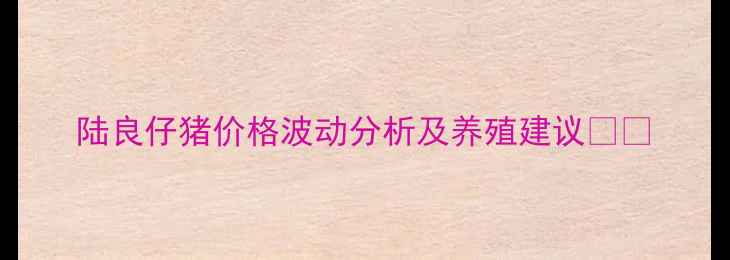 图片 陆良仔猪价格波动分析及养殖建议🐷💰