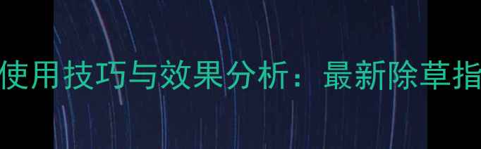 图片 陕西上格除草剂使用技巧与效果分析：最新除草指南助您高效控草