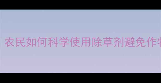 图片 除草剂伤害严重！农民如何科学使用除草剂避免作物受损？最新指南