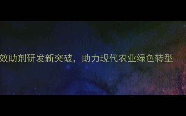 图片 除草剂助剂中间体：高效助剂研发新突破，助力现代农业绿色转型——行业趋势与应用指南1