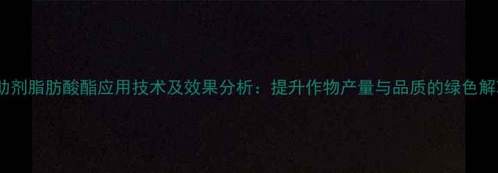 图片 除草剂助剂脂肪酸酯应用技术及效果分析：提升作物产量与品质的绿色解决方案1