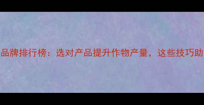 图片 除草剂十大品牌排行榜：选对产品提升作物产量，这些技巧助你科学用药