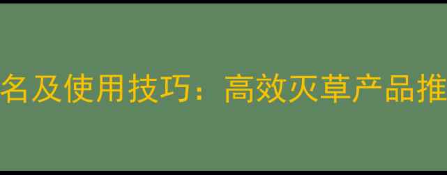 图片 除草剂厂家排名及使用技巧：高效灭草产品推荐与注意事项