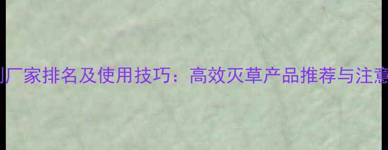图片 除草剂厂家排名及使用技巧：高效灭草产品推荐与注意事项1