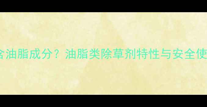 图片 除草剂含油脂成分？油脂类除草剂特性与安全使用指南1