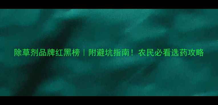 图片 除草剂品牌红黑榜｜附避坑指南！农民必看选药攻略