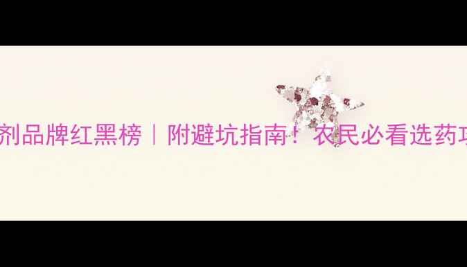 图片 除草剂品牌红黑榜｜附避坑指南！农民必看选药攻略1