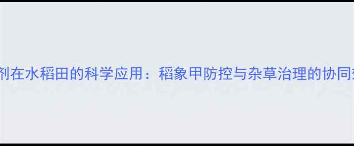 图片 除草剂在水稻田的科学应用：稻象甲防控与杂草治理的协同效益1