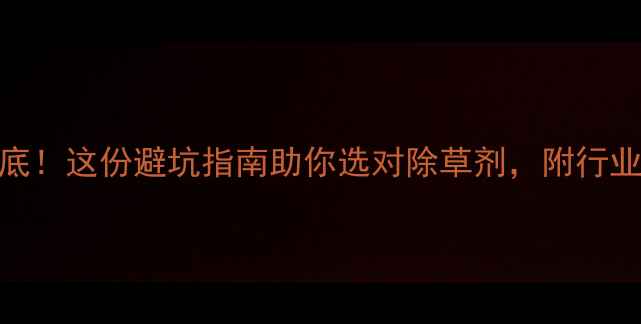 图片 除草剂市场大起底！这份避坑指南助你选对除草剂，附行业真相+使用技巧1